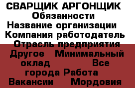 СВАРЩИК-АРГОНЩИК.  Обязанности › Название организации ­ Компания-работодатель › Отрасль предприятия ­ Другое › Минимальный оклад ­ 25 000 - Все города Работа » Вакансии   . Мордовия респ.